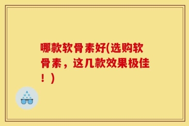 哪款软骨素好(选购软骨素，这几款效果极佳！)