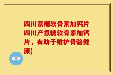 四川氨糖软骨素加钙片四川产氨糖软骨素加钙片，有助于维护骨骼健康)