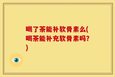 喝了茶能补软骨素么(喝茶能补充软骨素吗？)