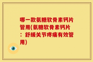 哪一款氨糖软骨素钙片管用(氨糖软骨素钙片：舒缓关节疼痛有效管用)