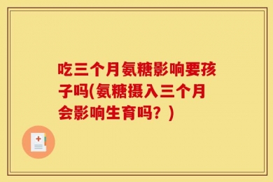 吃三个月氨糖影响要孩子吗(氨糖摄入三个月会影响生育吗？)