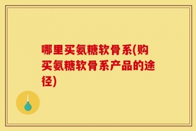 哪里买氨糖软骨系(购买氨糖软骨系产品的途径)
