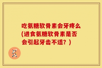 吃氨糖软骨素会牙疼么(进食氨糖软骨素是否会引起牙齿不适？)