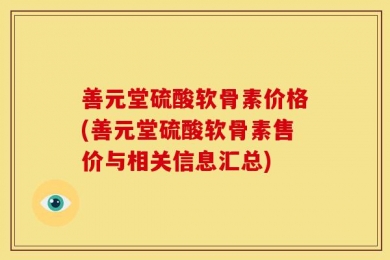 善元堂硫酸软骨素价格(善元堂硫酸软骨素售价与相关信息汇总)