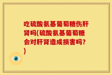 吃硫酸氨基葡萄糖伤肝肾吗(硫酸氨基葡萄糖会对肝肾造成损害吗？)