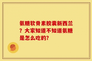 氨糖软骨素胶囊新西兰？大家知道不知道氨糖是怎么吃的？