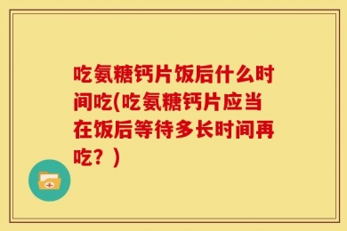 吃氨糖钙片饭后什么时间吃(吃氨糖钙片应当在饭后等待多长时间再吃？)
