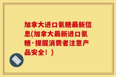 加拿大进口氨糖最新信息(加拿大最新进口氨糖·提醒消费者注意产品安全！)