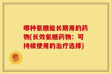 哪种氨糖能长期用的药物(长效氨糖药物：可持续使用的治疗选择)