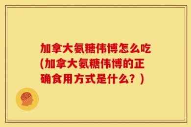 加拿大氨糖伟博怎么吃(加拿大氨糖伟博的正确食用方式是什么？)