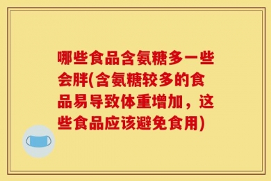 哪些食品含氨糖多一些会胖(含氨糖较多的食品易导致体重增加，这些食品应该避免食用)