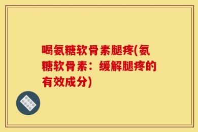 喝氨糖软骨素腿疼(氨糖软骨素：缓解腿疼的有效成分)