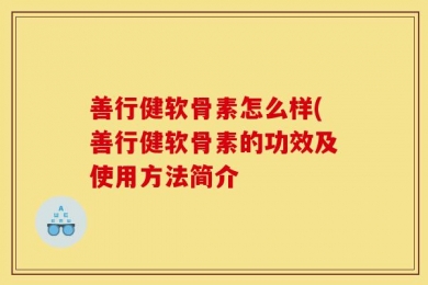 善行健软骨素怎么样(善行健软骨素的功效及使用方法简介