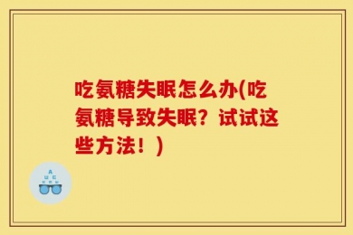 吃氨糖失眠怎么办(吃氨糖导致失眠？试试这些方法！)