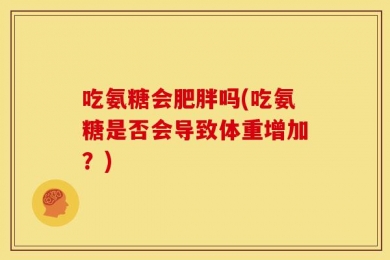吃氨糖会肥胖吗(吃氨糖是否会导致体重增加？)