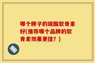 哪个牌子的硫酸软骨素好(推荐哪个品牌的软骨素效果更佳？)