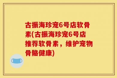 古振海珍宠6号店软骨素(古振海珍宠6号店推荐软骨素，维护宠物骨骼健康)