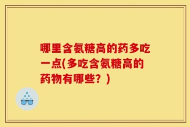 哪里含氨糖高的药多吃一点(多吃含氨糖高的药物有哪些？)