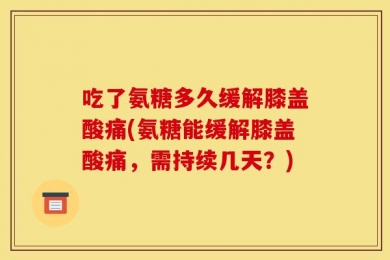 吃了氨糖多久缓解膝盖酸痛(氨糖能缓解膝盖酸痛，需持续几天？)