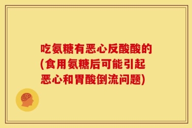 吃氨糖有恶心反酸酸的(食用氨糖后可能引起恶心和胃酸倒流问题)
