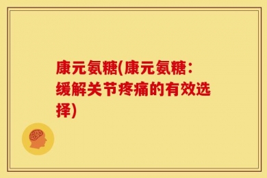康元氨糖(康元氨糖：缓解关节疼痛的有效选择)