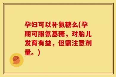 孕妇可以补氨糖么(孕期可服氨基糖，对胎儿发育有益，但需注意剂量。)