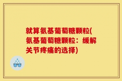 就算氨基葡萄糖颗粒(氨基葡萄糖颗粒：缓解关节疼痛的选择)