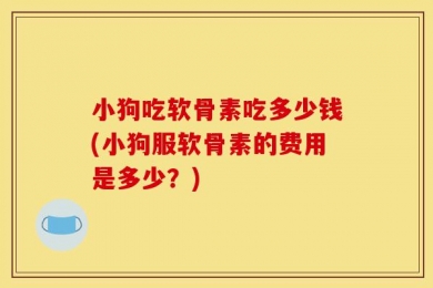 小狗吃软骨素吃多少钱(小狗服软骨素的费用是多少？)