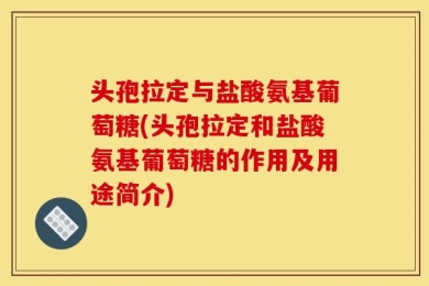 头孢拉定与盐酸氨基葡萄糖(头孢拉定和盐酸氨基葡萄糖的作用及用途简介)