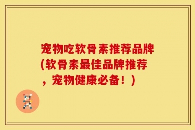 宠物吃软骨素推荐品牌(软骨素最佳品牌推荐，宠物健康必备！)