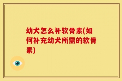 幼犬怎么补软骨素(如何补充幼犬所需的软骨素)