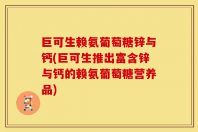 巨可生赖氨葡萄糖锌与钙(巨可生推出富含锌与钙的赖氨葡萄糖营养品)