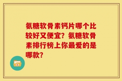 氨糖软骨素钙片哪个比较好又便宜？氨糖软骨素排行榜上你最爱的是哪款？
