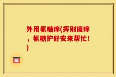 外用氨糖痒(挥别瘙痒，氨糖护舒安来帮忙！)