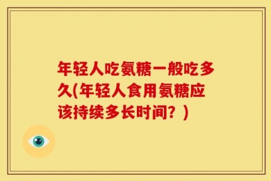 年轻人吃氨糖一般吃多久(年轻人食用氨糖应该持续多长时间？)