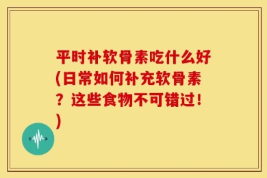 平时补软骨素吃什么好(日常如何补充软骨素？这些食物不可错过！)