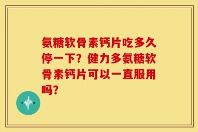 氨糖软骨素钙片吃多久停一下？健力多氨糖软骨素钙片可以一直服用吗？