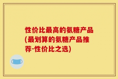 性价比最高的氨糖产品(最划算的氨糖产品推荐-性价比之选)