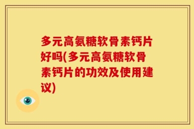多元高氨糖软骨素钙片好吗(多元高氨糖软骨素钙片的功效及使用建议)