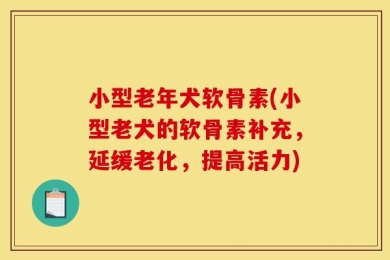小型老年犬软骨素(小型老犬的软骨素补充，延缓老化，提高活力)