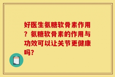 好医生氨糖软骨素作用？氨糖软骨素的作用与功效可以让关节更健康吗？