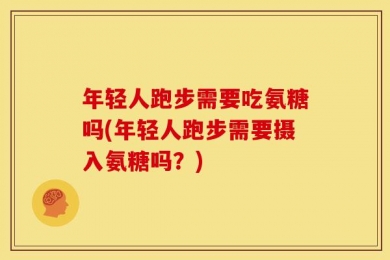 年轻人跑步需要吃氨糖吗(年轻人跑步需要摄入氨糖吗？)