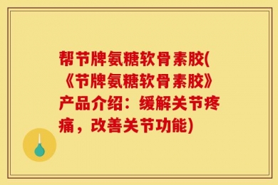 帮节牌氨糖软骨素胶(《节牌氨糖软骨素胶》产品介绍：缓解关节疼痛，改善关节功能)
