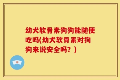 幼犬软骨素狗狗能随便吃吗(幼犬软骨素对狗狗来说安全吗？)