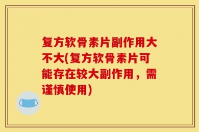 复方软骨素片副作用大不大(复方软骨素片可能存在较大副作用，需谨慎使用)