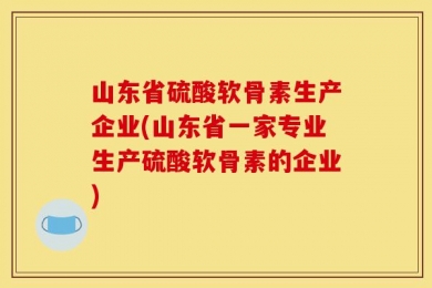 山东省硫酸软骨素生产企业(山东省一家专业生产硫酸软骨素的企业)