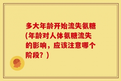 多大年龄开始流失氨糖(年龄对人体氨糖流失的影响，应该注意哪个阶段？)