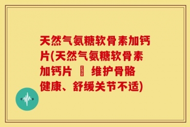 天然气氨糖软骨素加钙片(天然气氨糖软骨素加钙片 – 维护骨骼健康、舒缓关节不适)