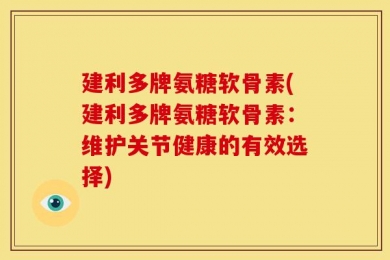 建利多牌氨糖软骨素(建利多牌氨糖软骨素：维护关节健康的有效选择)