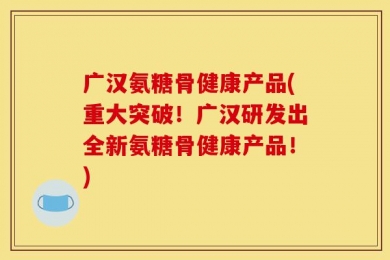 广汉氨糖骨健康产品(重大突破！广汉研发出全新氨糖骨健康产品！)